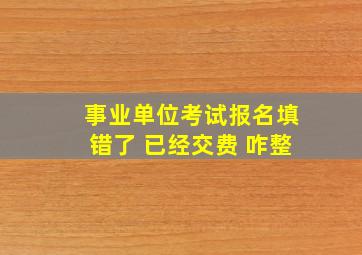 事业单位考试报名填错了 已经交费 咋整